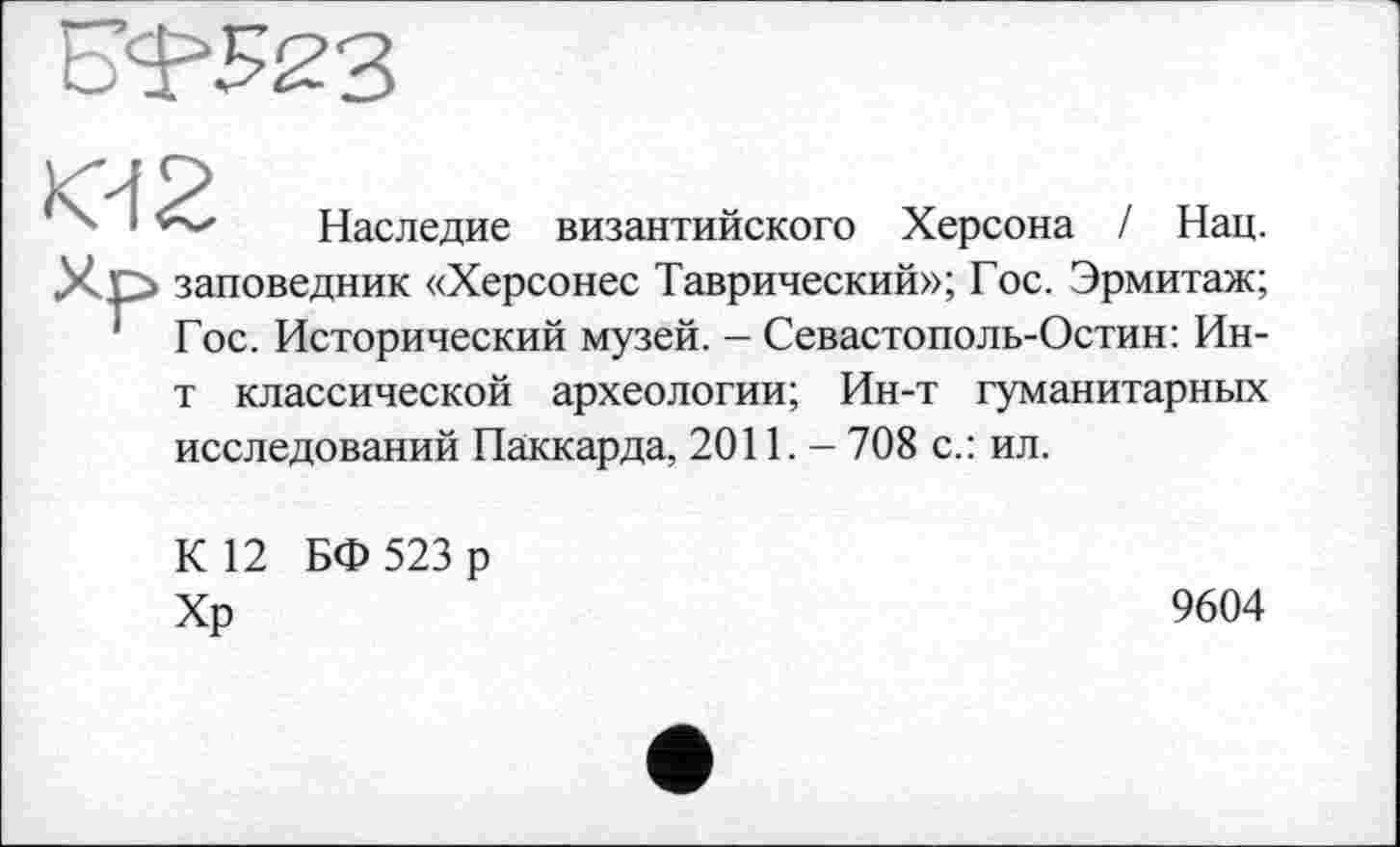 ﻿Наследие византийского Херсона / Нац. заповедник «Херсонес Таврический»; Гос. Эрмитаж; Гос. Исторический музей. - Севастополь-Остин: Ин-т классической археологии; Ин-т гуманитарных исследований Паккарда, 2011. - 708 с.: ил.
К 12 БФ 523 р Хр
9604